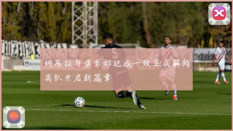 姆布拉与俱乐部达成一致正式解约离队开启新篇章