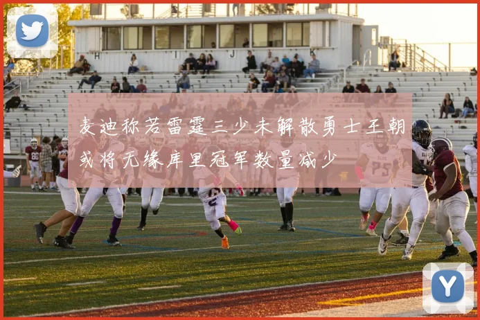 麦迪称若雷霆三少未解散勇士王朝或将无缘库里冠军数量减少