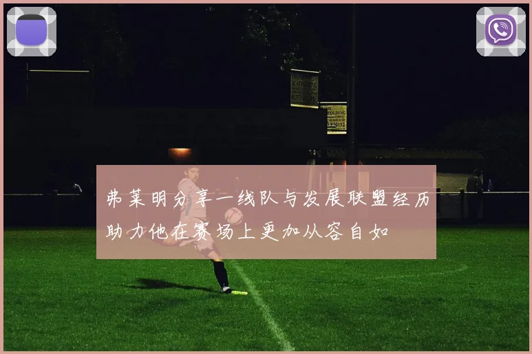 弗莱明分享一线队与发展联盟经历助力他在赛场上更加从容自如