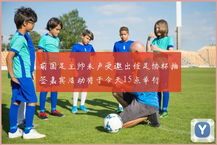 前国足主帅米卢受邀出任足协杯抽签嘉宾活动将于今天15点举行