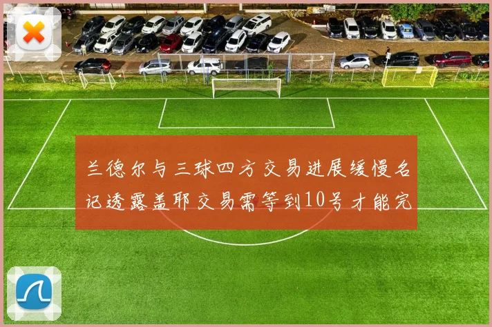 兰德尔与三球四方交易进展缓慢名记透露盖耶交易需等到10号才能完成