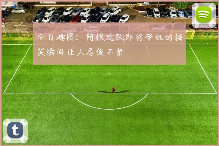 今日趣图：阿根廷队即将登机的搞笑瞬间让人忍俊不禁