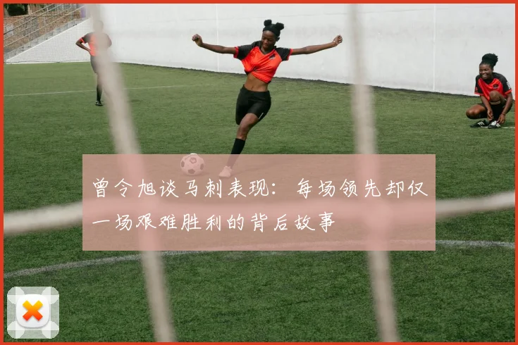 曾令旭谈马刺表现：每场领先却仅一场艰难胜利的背后故事
