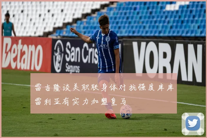 雷吉隆谈美职联身体对抗强度库库雷利亚有实力加盟皇马