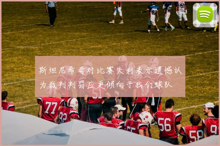 斯坦尼希奇对比赛失利表示遗憾认为裁判判罚应更倾向于我们球队