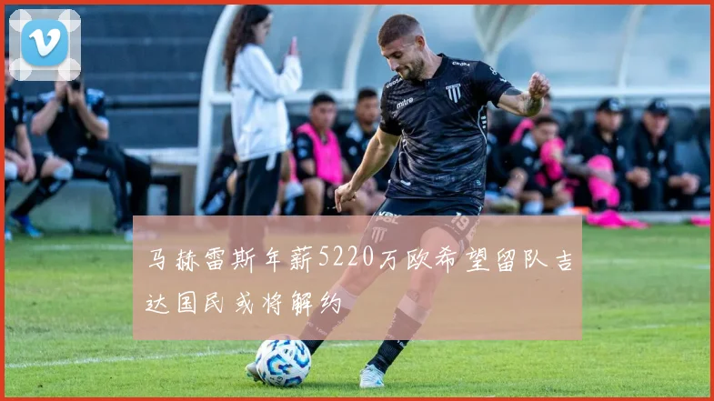 马赫雷斯年薪5220万欧希望留队吉达国民或将解约