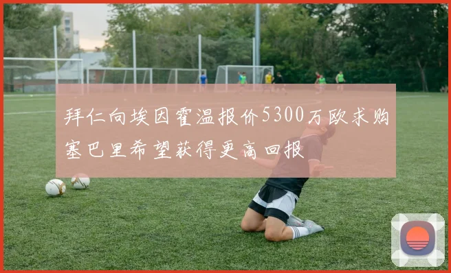 拜仁向埃因霍温报价5300万欧求购塞巴里希望获得更高回报